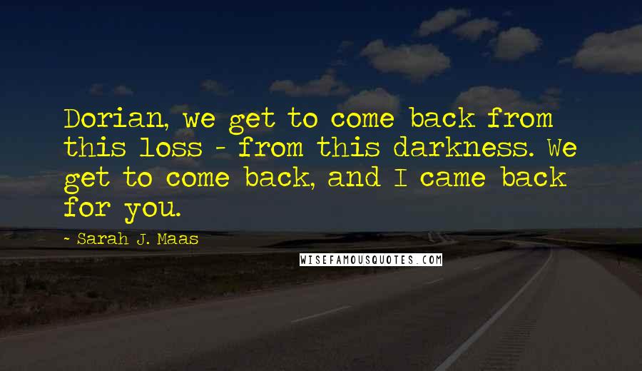 Sarah J. Maas Quotes: Dorian, we get to come back from this loss - from this darkness. We get to come back, and I came back for you.