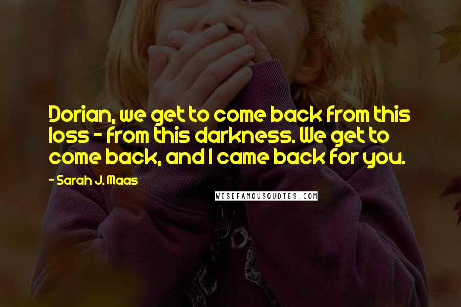 Sarah J. Maas Quotes: Dorian, we get to come back from this loss - from this darkness. We get to come back, and I came back for you.