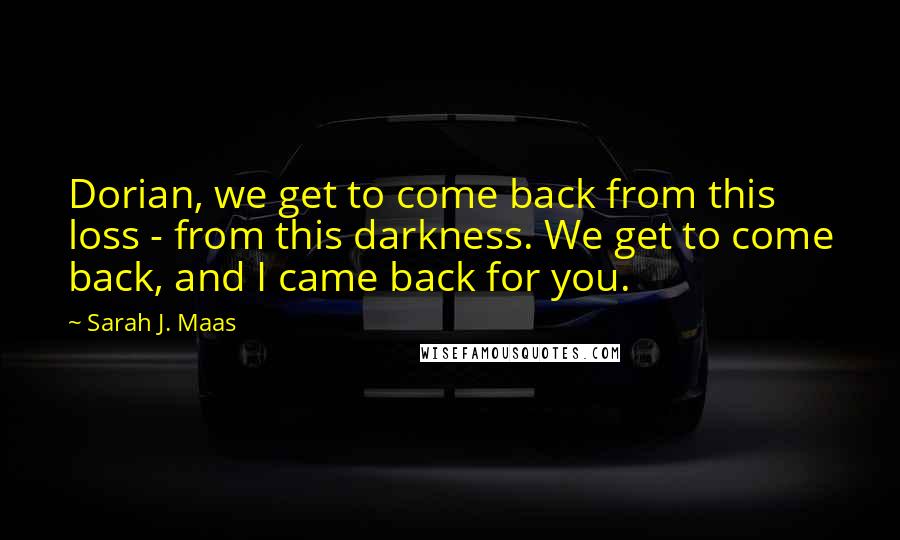 Sarah J. Maas Quotes: Dorian, we get to come back from this loss - from this darkness. We get to come back, and I came back for you.