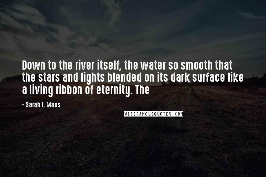 Sarah J. Maas Quotes: Down to the river itself, the water so smooth that the stars and lights blended on its dark surface like a living ribbon of eternity. The