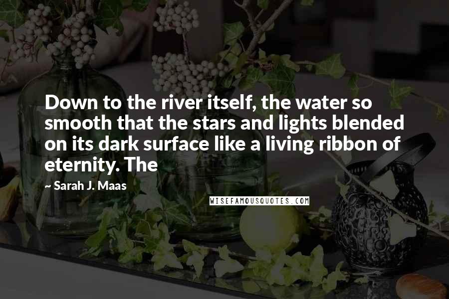 Sarah J. Maas Quotes: Down to the river itself, the water so smooth that the stars and lights blended on its dark surface like a living ribbon of eternity. The
