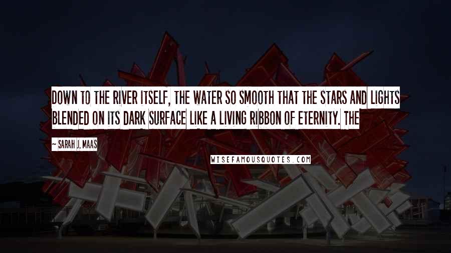 Sarah J. Maas Quotes: Down to the river itself, the water so smooth that the stars and lights blended on its dark surface like a living ribbon of eternity. The
