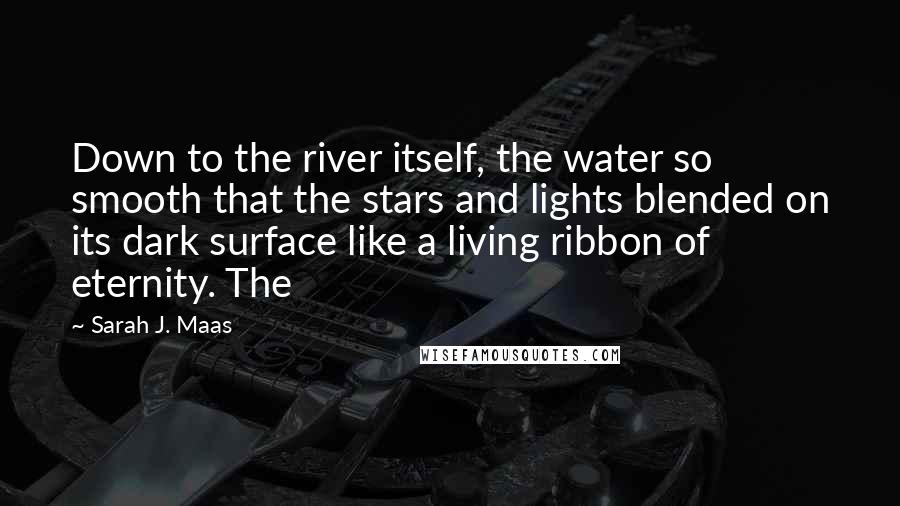 Sarah J. Maas Quotes: Down to the river itself, the water so smooth that the stars and lights blended on its dark surface like a living ribbon of eternity. The