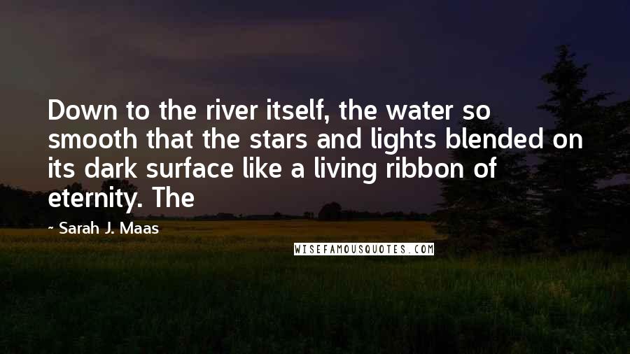 Sarah J. Maas Quotes: Down to the river itself, the water so smooth that the stars and lights blended on its dark surface like a living ribbon of eternity. The
