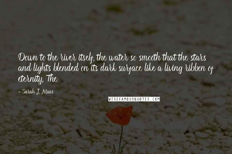 Sarah J. Maas Quotes: Down to the river itself, the water so smooth that the stars and lights blended on its dark surface like a living ribbon of eternity. The