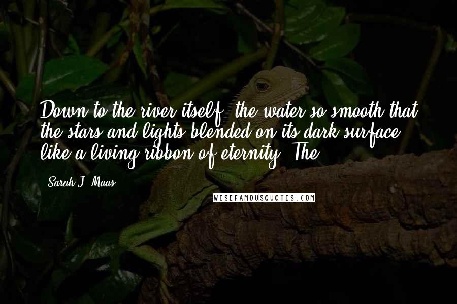 Sarah J. Maas Quotes: Down to the river itself, the water so smooth that the stars and lights blended on its dark surface like a living ribbon of eternity. The