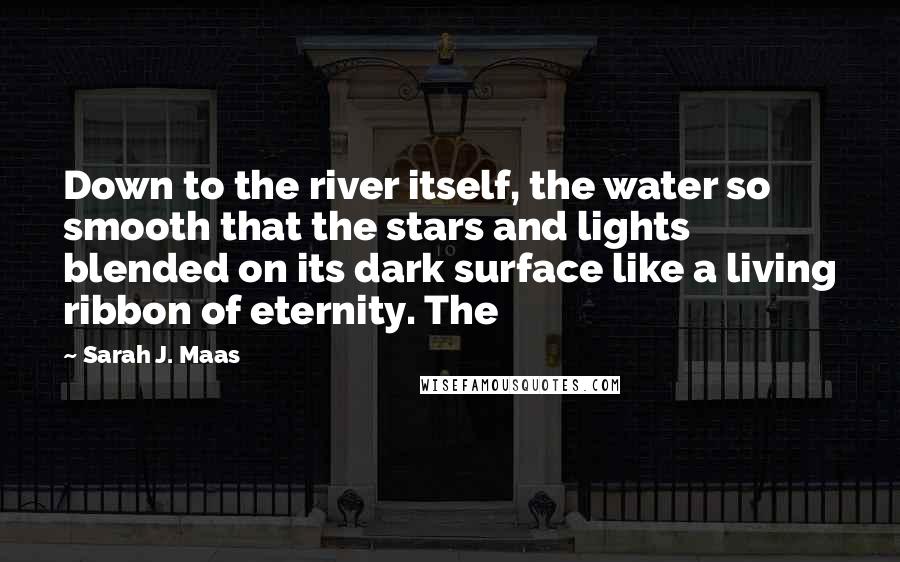 Sarah J. Maas Quotes: Down to the river itself, the water so smooth that the stars and lights blended on its dark surface like a living ribbon of eternity. The