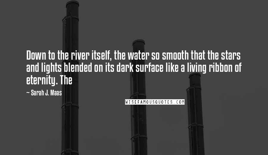 Sarah J. Maas Quotes: Down to the river itself, the water so smooth that the stars and lights blended on its dark surface like a living ribbon of eternity. The