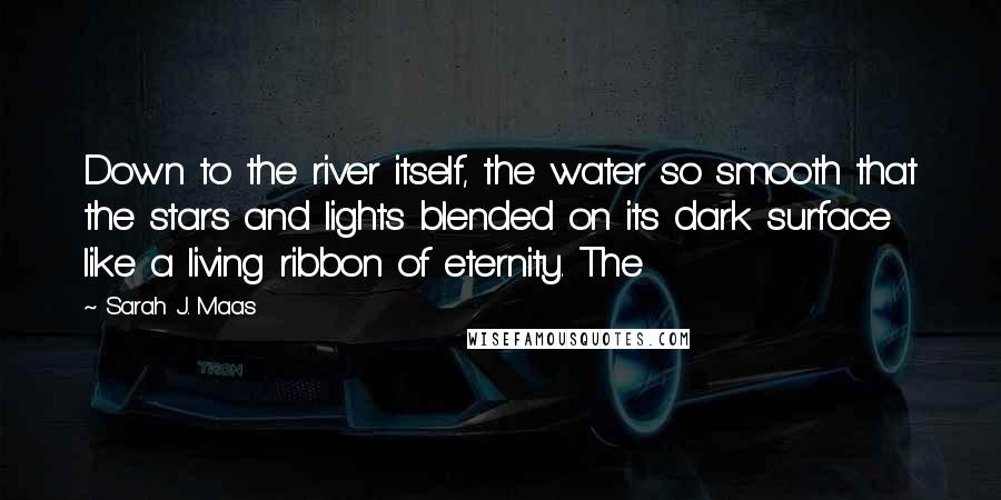Sarah J. Maas Quotes: Down to the river itself, the water so smooth that the stars and lights blended on its dark surface like a living ribbon of eternity. The
