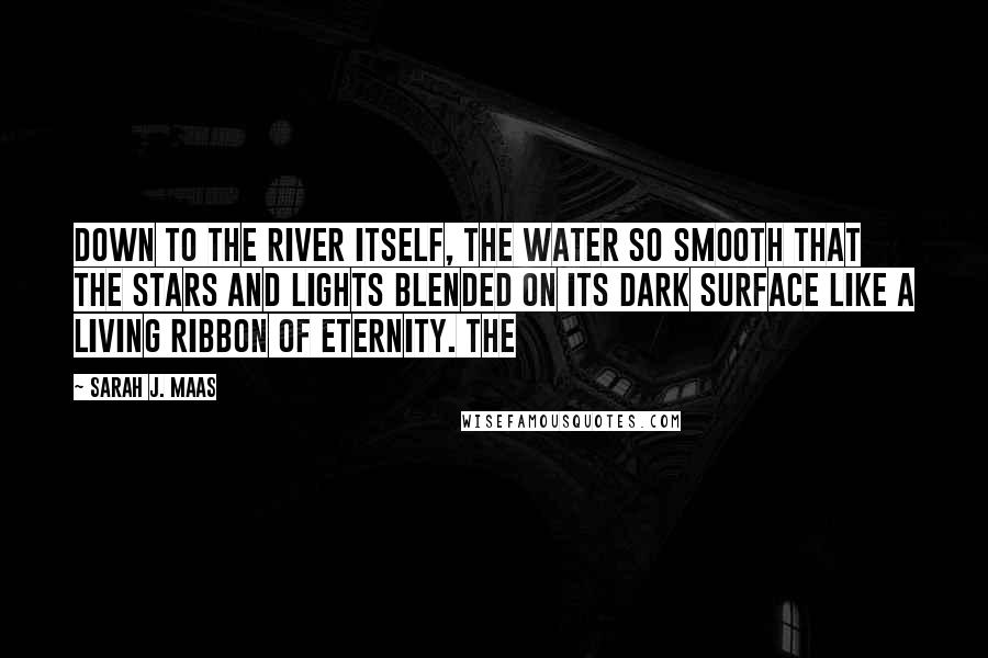 Sarah J. Maas Quotes: Down to the river itself, the water so smooth that the stars and lights blended on its dark surface like a living ribbon of eternity. The