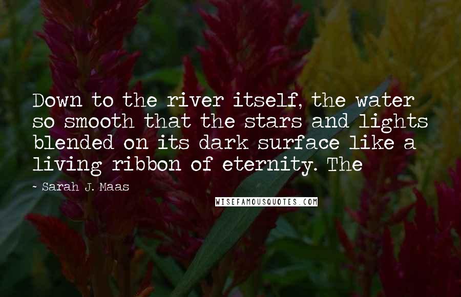 Sarah J. Maas Quotes: Down to the river itself, the water so smooth that the stars and lights blended on its dark surface like a living ribbon of eternity. The