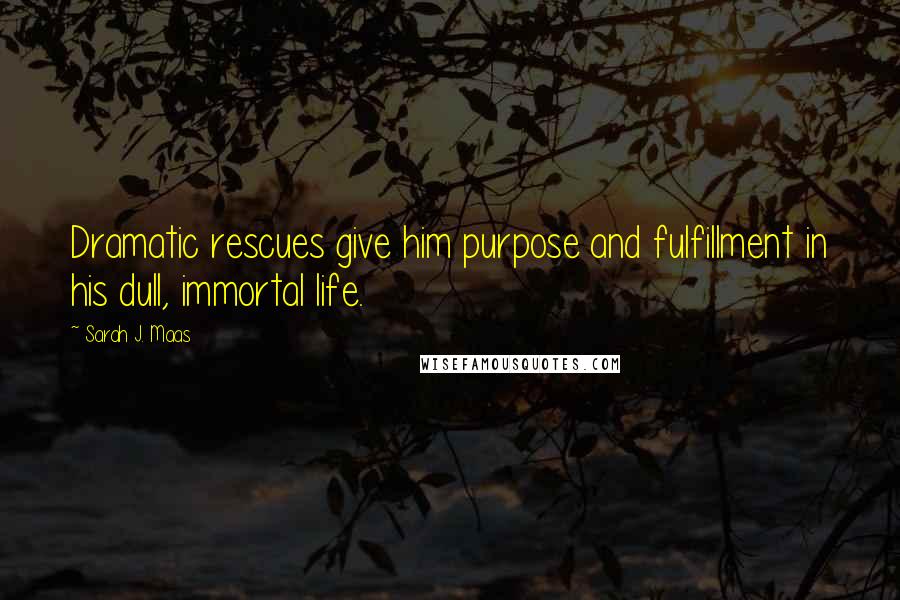 Sarah J. Maas Quotes: Dramatic rescues give him purpose and fulfillment in his dull, immortal life.