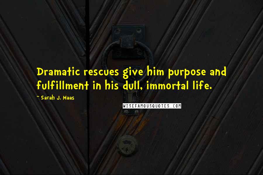 Sarah J. Maas Quotes: Dramatic rescues give him purpose and fulfillment in his dull, immortal life.