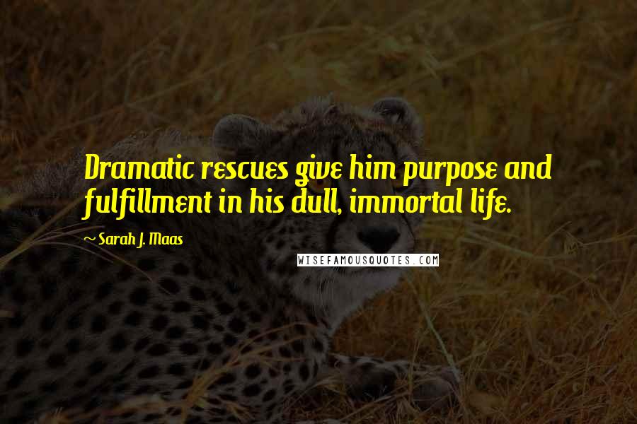 Sarah J. Maas Quotes: Dramatic rescues give him purpose and fulfillment in his dull, immortal life.