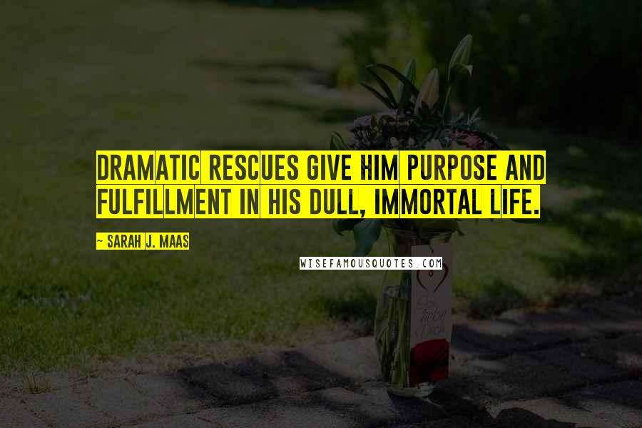 Sarah J. Maas Quotes: Dramatic rescues give him purpose and fulfillment in his dull, immortal life.