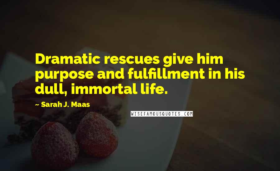 Sarah J. Maas Quotes: Dramatic rescues give him purpose and fulfillment in his dull, immortal life.