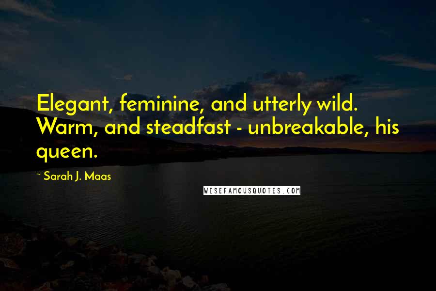 Sarah J. Maas Quotes: Elegant, feminine, and utterly wild. Warm, and steadfast - unbreakable, his queen.