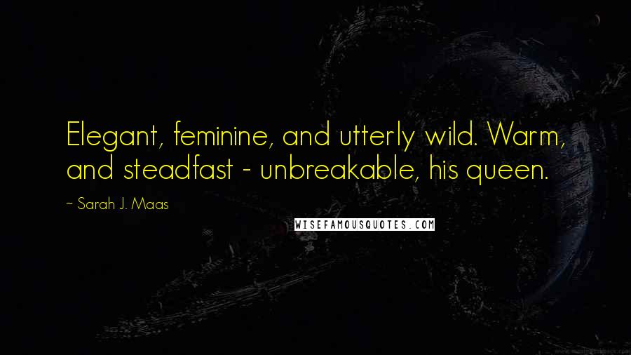 Sarah J. Maas Quotes: Elegant, feminine, and utterly wild. Warm, and steadfast - unbreakable, his queen.