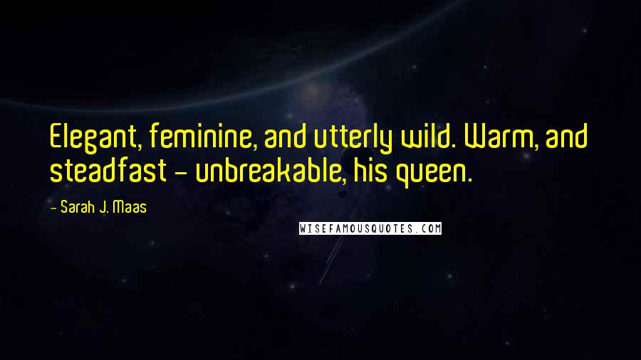 Sarah J. Maas Quotes: Elegant, feminine, and utterly wild. Warm, and steadfast - unbreakable, his queen.