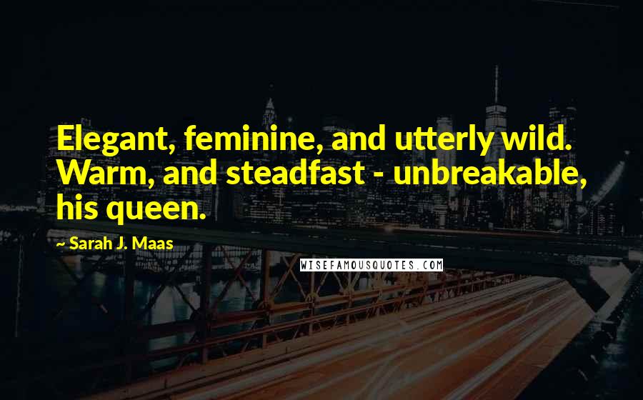 Sarah J. Maas Quotes: Elegant, feminine, and utterly wild. Warm, and steadfast - unbreakable, his queen.