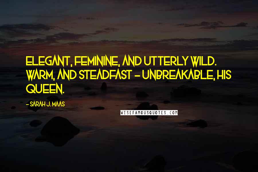 Sarah J. Maas Quotes: Elegant, feminine, and utterly wild. Warm, and steadfast - unbreakable, his queen.