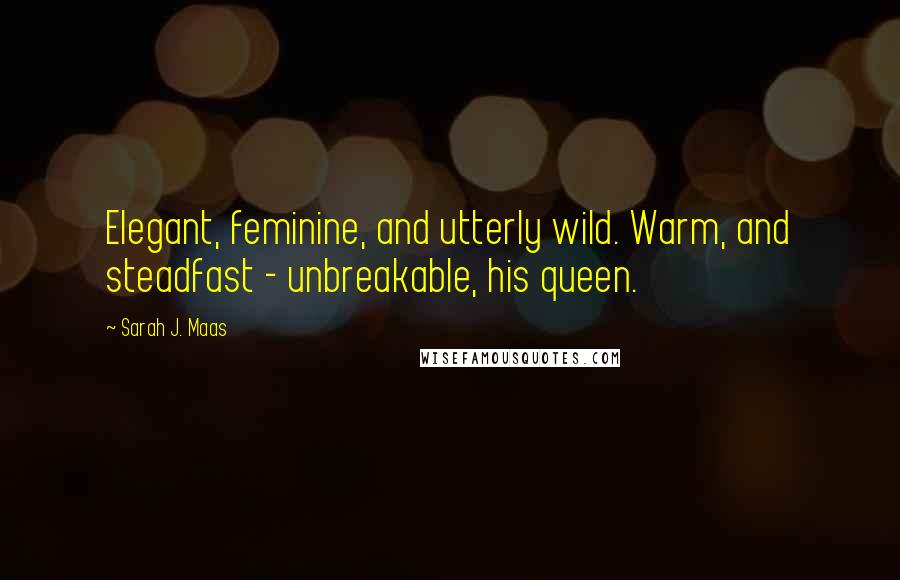 Sarah J. Maas Quotes: Elegant, feminine, and utterly wild. Warm, and steadfast - unbreakable, his queen.