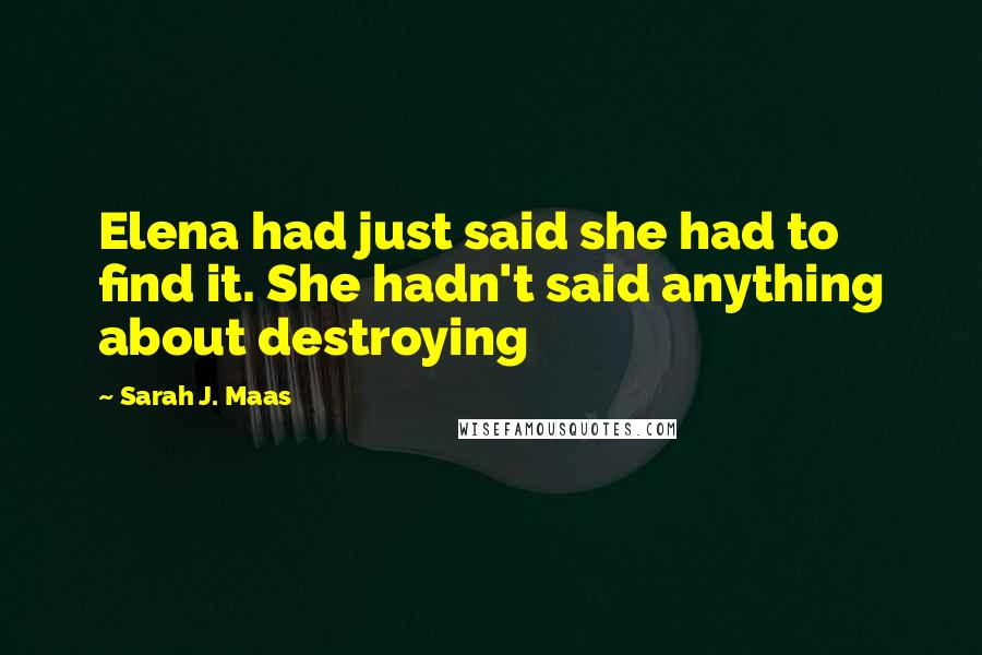 Sarah J. Maas Quotes: Elena had just said she had to find it. She hadn't said anything about destroying