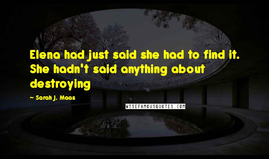 Sarah J. Maas Quotes: Elena had just said she had to find it. She hadn't said anything about destroying