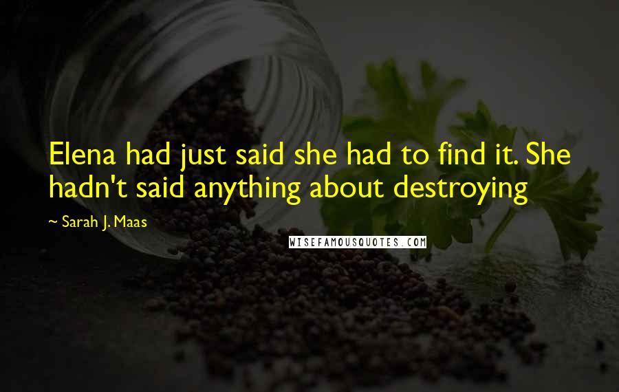 Sarah J. Maas Quotes: Elena had just said she had to find it. She hadn't said anything about destroying