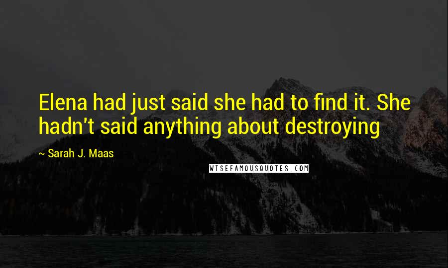 Sarah J. Maas Quotes: Elena had just said she had to find it. She hadn't said anything about destroying