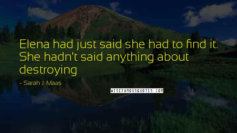 Sarah J. Maas Quotes: Elena had just said she had to find it. She hadn't said anything about destroying
