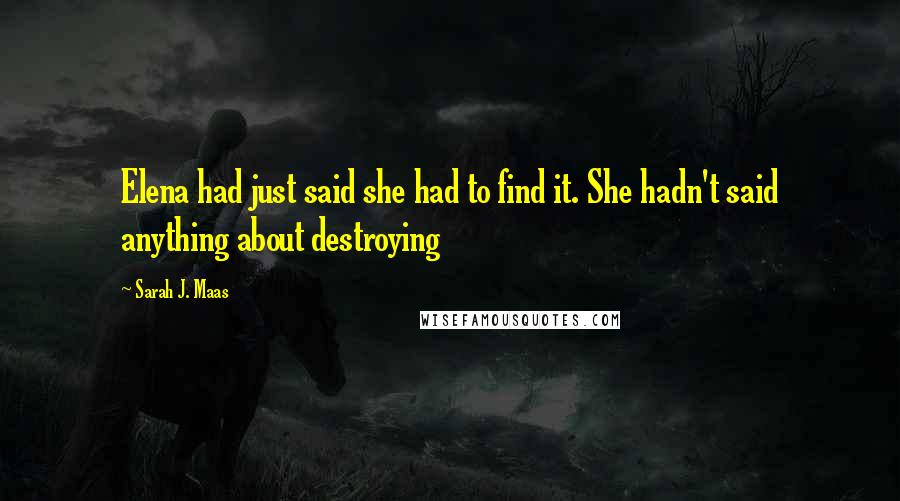 Sarah J. Maas Quotes: Elena had just said she had to find it. She hadn't said anything about destroying