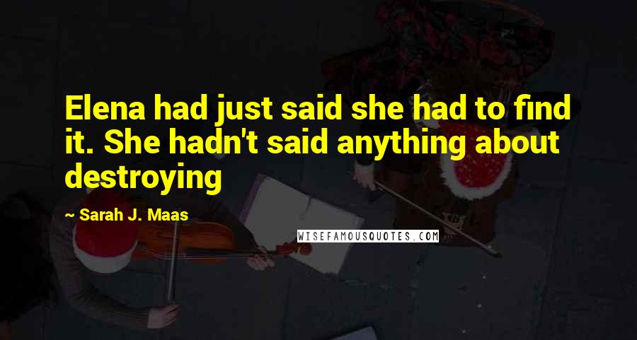 Sarah J. Maas Quotes: Elena had just said she had to find it. She hadn't said anything about destroying
