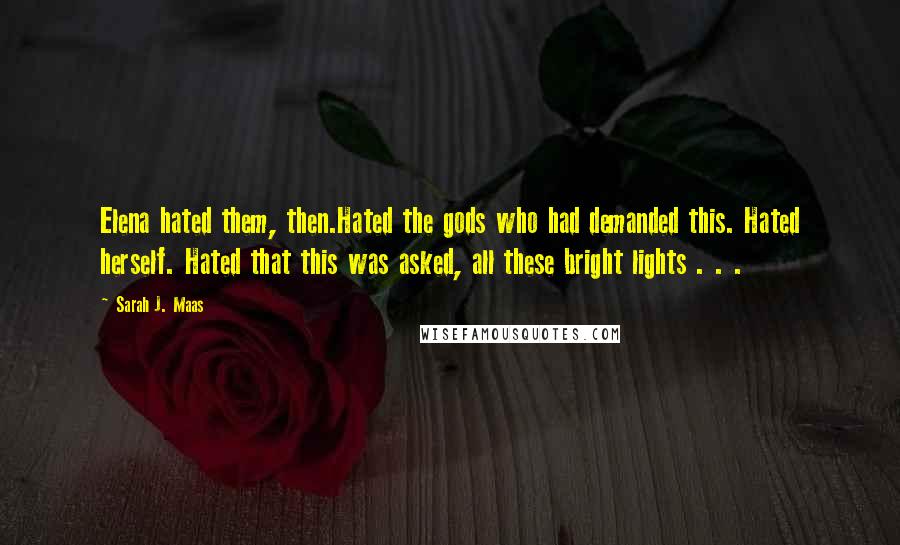 Sarah J. Maas Quotes: Elena hated them, then.Hated the gods who had demanded this. Hated herself. Hated that this was asked, all these bright lights . . .