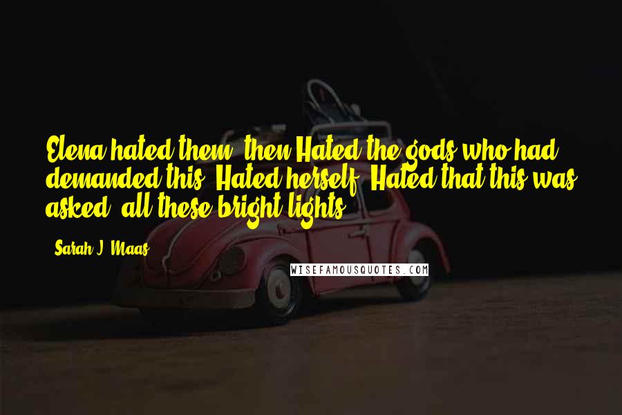 Sarah J. Maas Quotes: Elena hated them, then.Hated the gods who had demanded this. Hated herself. Hated that this was asked, all these bright lights . . .