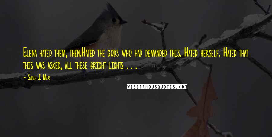 Sarah J. Maas Quotes: Elena hated them, then.Hated the gods who had demanded this. Hated herself. Hated that this was asked, all these bright lights . . .