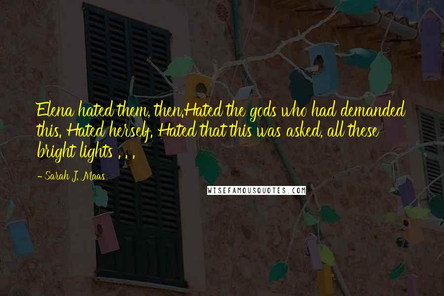 Sarah J. Maas Quotes: Elena hated them, then.Hated the gods who had demanded this. Hated herself. Hated that this was asked, all these bright lights . . .