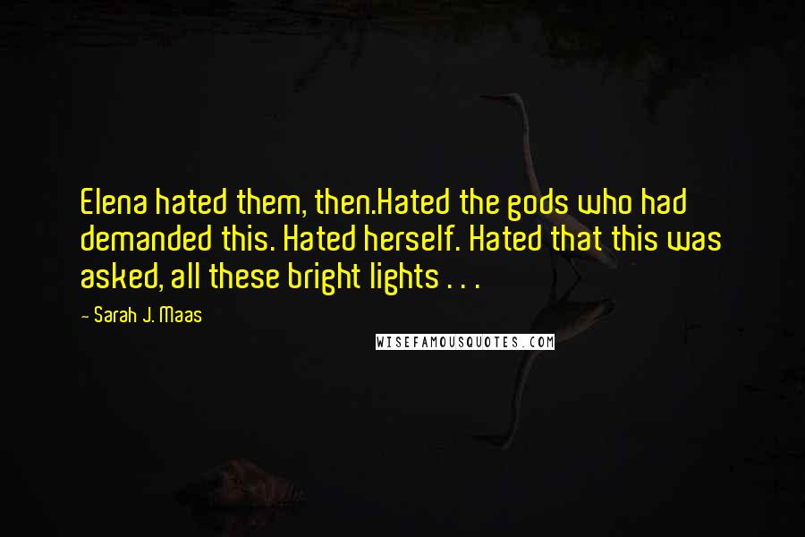 Sarah J. Maas Quotes: Elena hated them, then.Hated the gods who had demanded this. Hated herself. Hated that this was asked, all these bright lights . . .