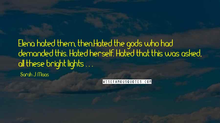 Sarah J. Maas Quotes: Elena hated them, then.Hated the gods who had demanded this. Hated herself. Hated that this was asked, all these bright lights . . .