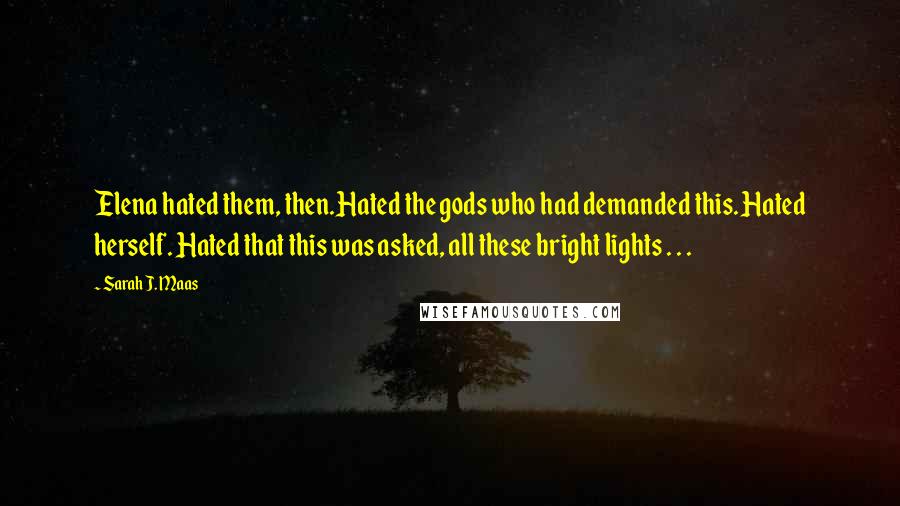 Sarah J. Maas Quotes: Elena hated them, then.Hated the gods who had demanded this. Hated herself. Hated that this was asked, all these bright lights . . .