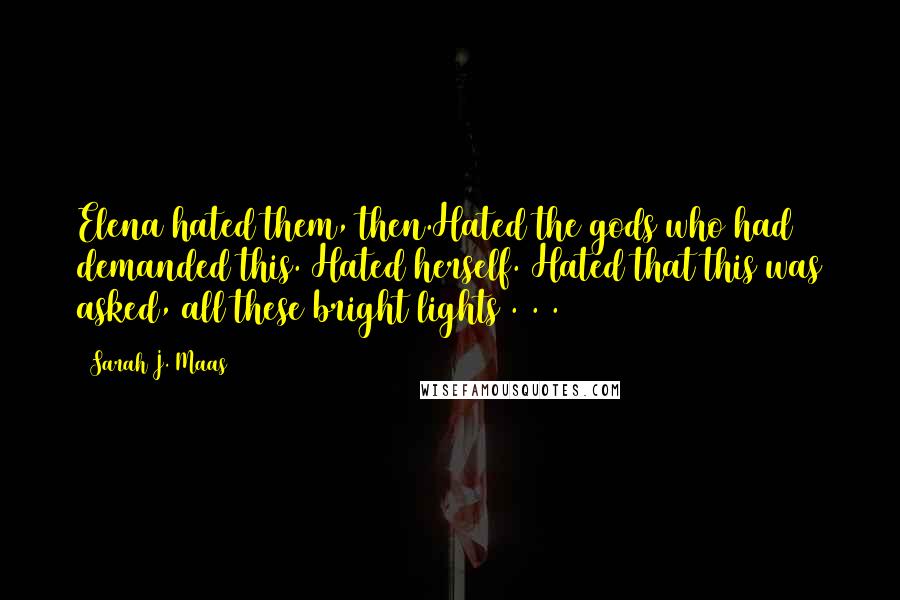 Sarah J. Maas Quotes: Elena hated them, then.Hated the gods who had demanded this. Hated herself. Hated that this was asked, all these bright lights . . .