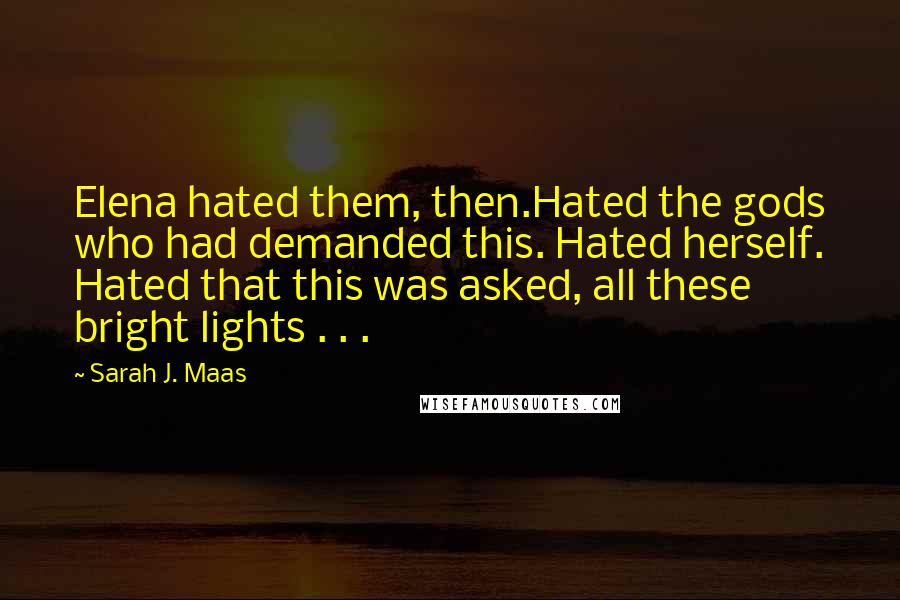 Sarah J. Maas Quotes: Elena hated them, then.Hated the gods who had demanded this. Hated herself. Hated that this was asked, all these bright lights . . .