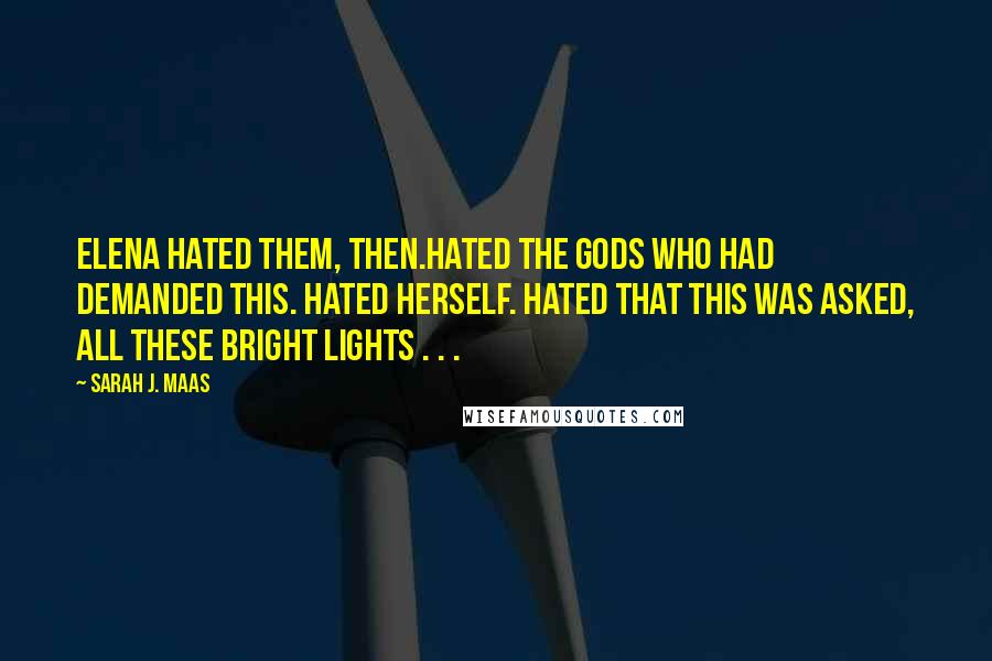 Sarah J. Maas Quotes: Elena hated them, then.Hated the gods who had demanded this. Hated herself. Hated that this was asked, all these bright lights . . .