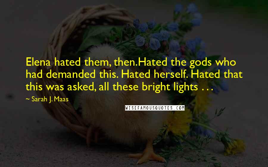 Sarah J. Maas Quotes: Elena hated them, then.Hated the gods who had demanded this. Hated herself. Hated that this was asked, all these bright lights . . .