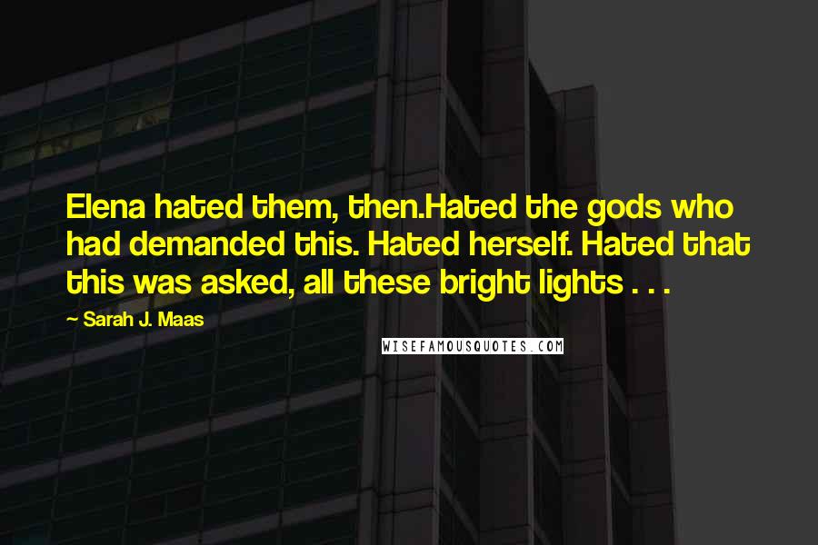 Sarah J. Maas Quotes: Elena hated them, then.Hated the gods who had demanded this. Hated herself. Hated that this was asked, all these bright lights . . .