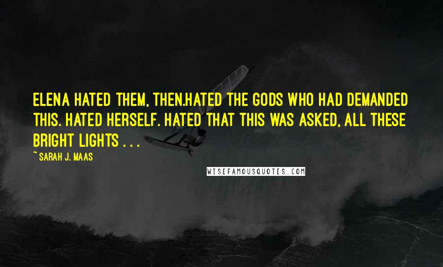 Sarah J. Maas Quotes: Elena hated them, then.Hated the gods who had demanded this. Hated herself. Hated that this was asked, all these bright lights . . .