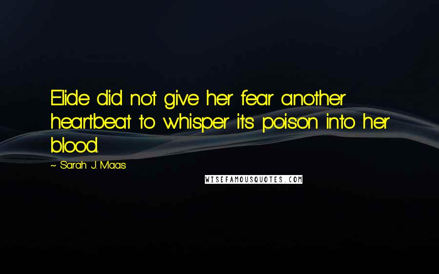 Sarah J. Maas Quotes: Elide did not give her fear another heartbeat to whisper its poison into her blood.