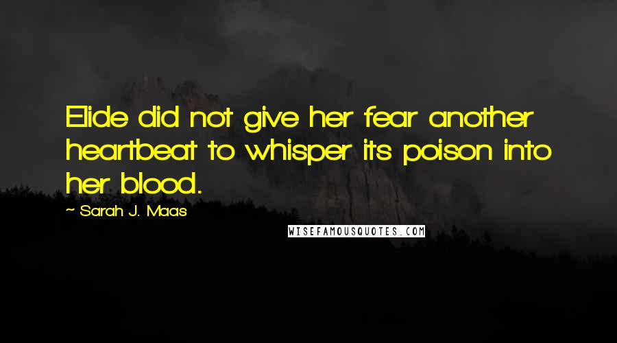 Sarah J. Maas Quotes: Elide did not give her fear another heartbeat to whisper its poison into her blood.
