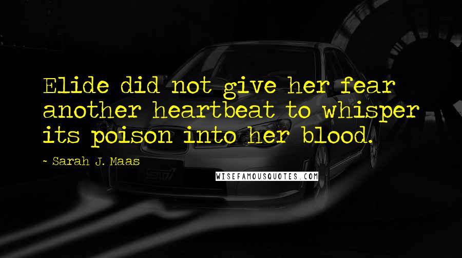 Sarah J. Maas Quotes: Elide did not give her fear another heartbeat to whisper its poison into her blood.