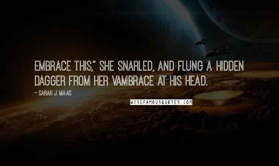 Sarah J. Maas Quotes: Embrace this," she snarled, and flung a hidden dagger from her vambrace at his head.